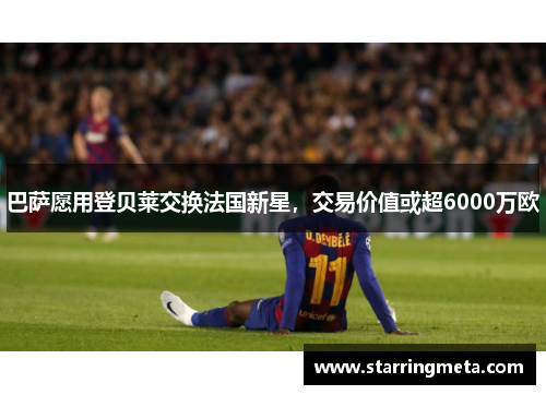 巴萨愿用登贝莱交换法国新星，交易价值或超6000万欧